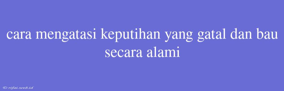 Cara Mengatasi Keputihan Yang Gatal Dan Bau Secara Alami