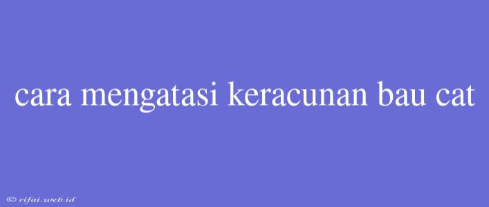 Cara Mengatasi Keracunan Bau Cat