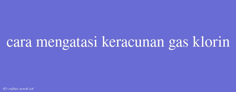 Cara Mengatasi Keracunan Gas Klorin