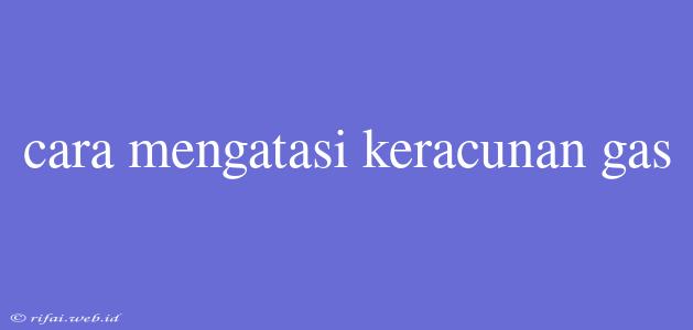 Cara Mengatasi Keracunan Gas