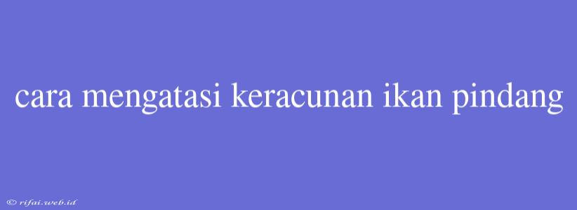 Cara Mengatasi Keracunan Ikan Pindang