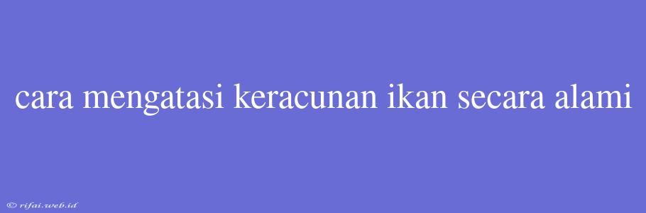 Cara Mengatasi Keracunan Ikan Secara Alami