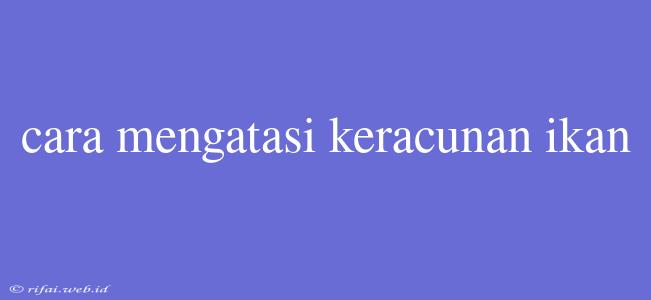 Cara Mengatasi Keracunan Ikan