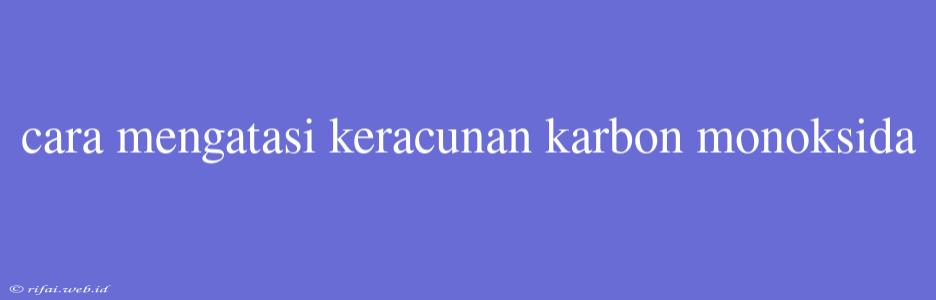 Cara Mengatasi Keracunan Karbon Monoksida