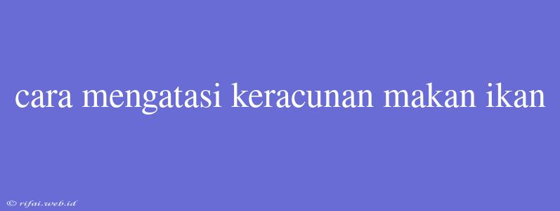 Cara Mengatasi Keracunan Makan Ikan