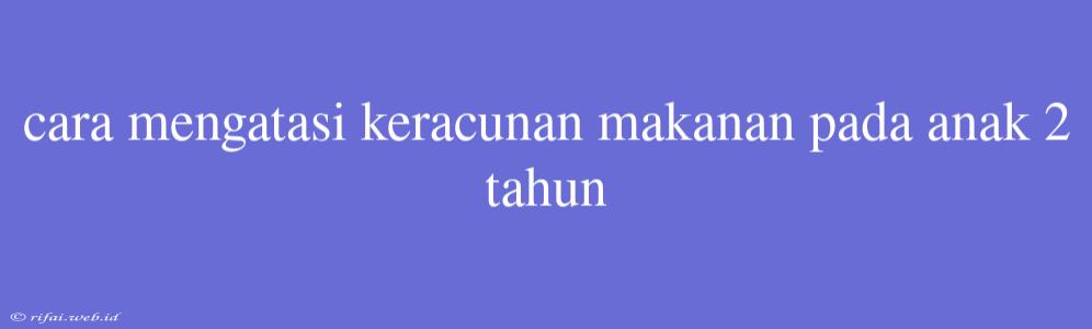 Cara Mengatasi Keracunan Makanan Pada Anak 2 Tahun