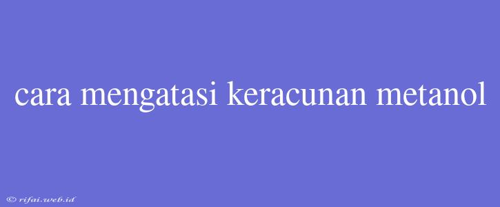 Cara Mengatasi Keracunan Metanol