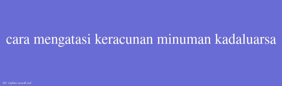 Cara Mengatasi Keracunan Minuman Kadaluarsa