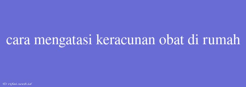 Cara Mengatasi Keracunan Obat Di Rumah