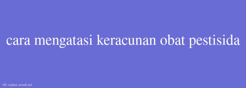 Cara Mengatasi Keracunan Obat Pestisida