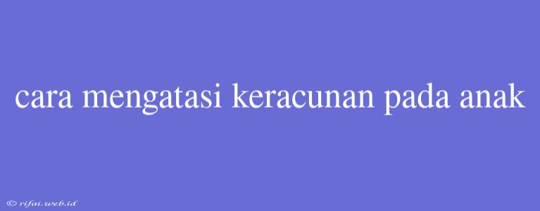 Cara Mengatasi Keracunan Pada Anak