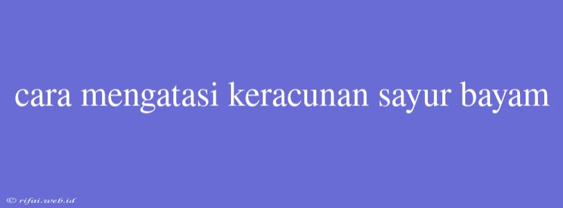 Cara Mengatasi Keracunan Sayur Bayam