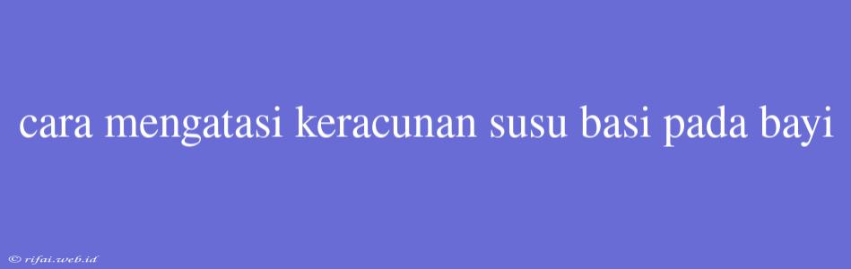 Cara Mengatasi Keracunan Susu Basi Pada Bayi