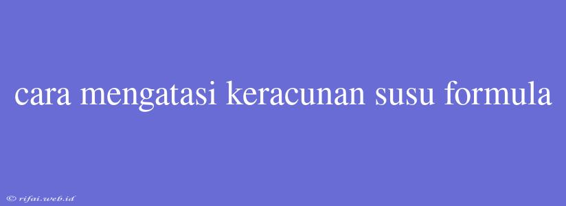 Cara Mengatasi Keracunan Susu Formula