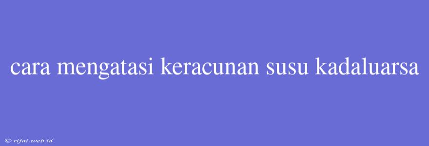 Cara Mengatasi Keracunan Susu Kadaluarsa