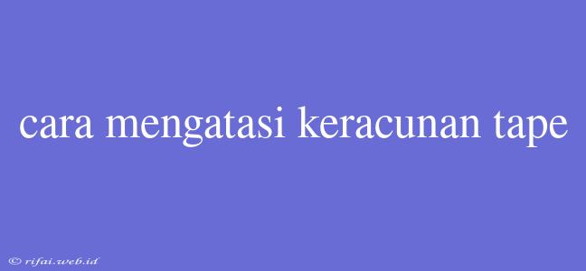 Cara Mengatasi Keracunan Tape