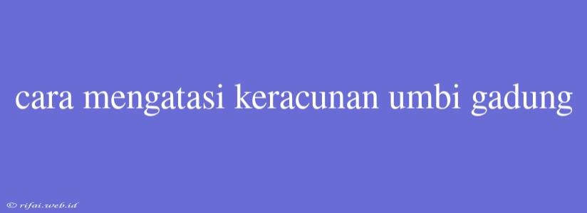 Cara Mengatasi Keracunan Umbi Gadung