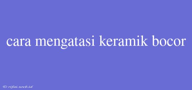 Cara Mengatasi Keramik Bocor