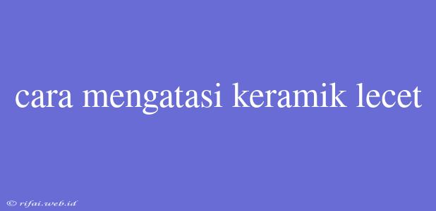 Cara Mengatasi Keramik Lecet