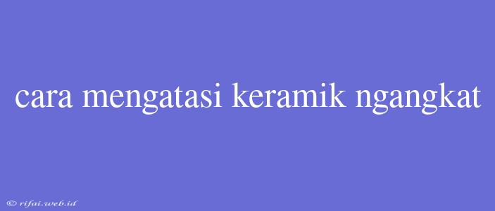 Cara Mengatasi Keramik Ngangkat