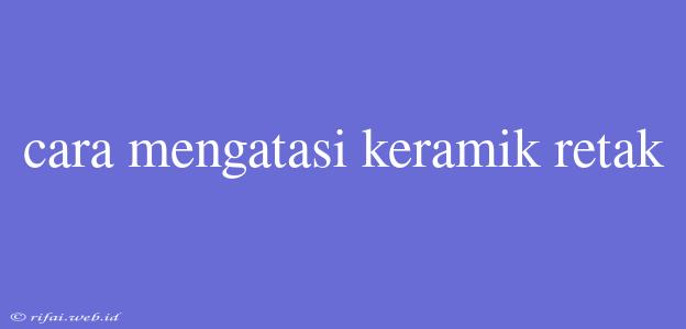 Cara Mengatasi Keramik Retak