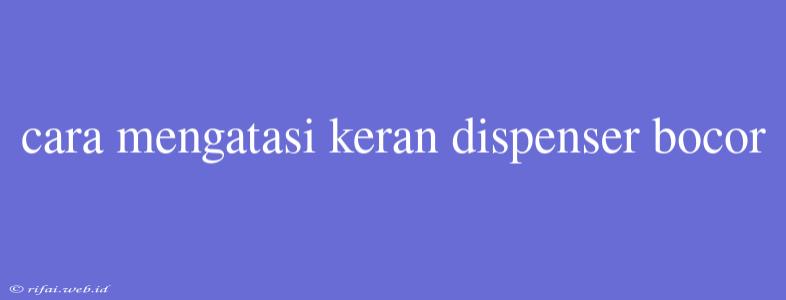 Cara Mengatasi Keran Dispenser Bocor