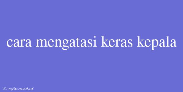 Cara Mengatasi Keras Kepala