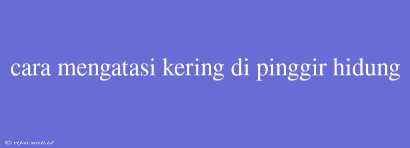 Cara Mengatasi Kering Di Pinggir Hidung