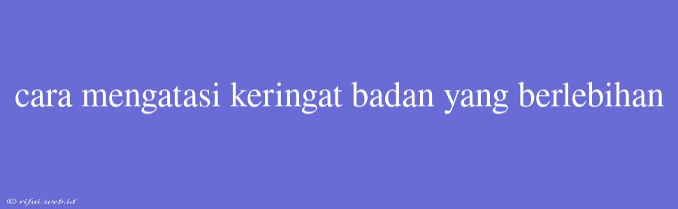 Cara Mengatasi Keringat Badan Yang Berlebihan