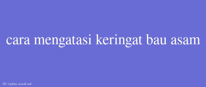 Cara Mengatasi Keringat Bau Asam