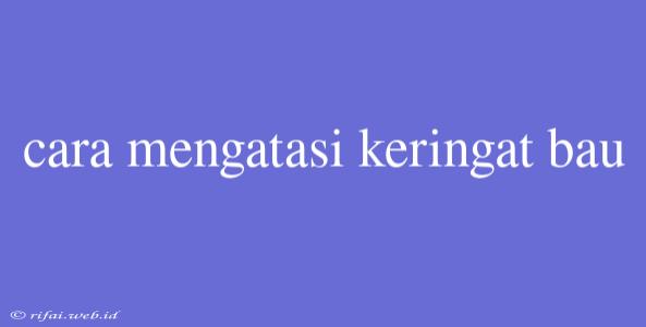 Cara Mengatasi Keringat Bau