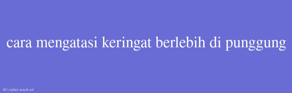 Cara Mengatasi Keringat Berlebih Di Punggung