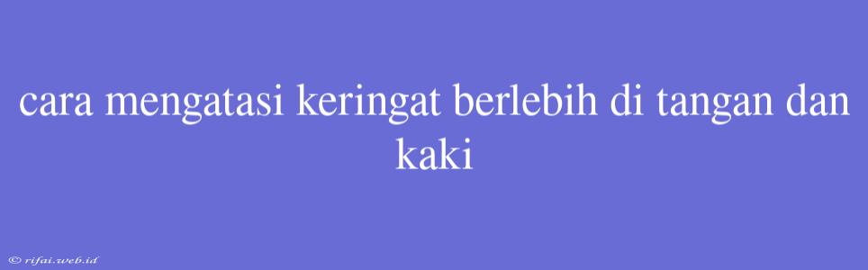 Cara Mengatasi Keringat Berlebih Di Tangan Dan Kaki