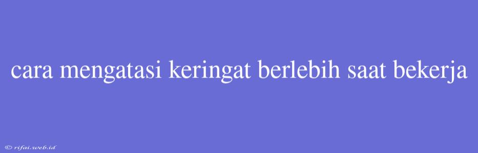 Cara Mengatasi Keringat Berlebih Saat Bekerja