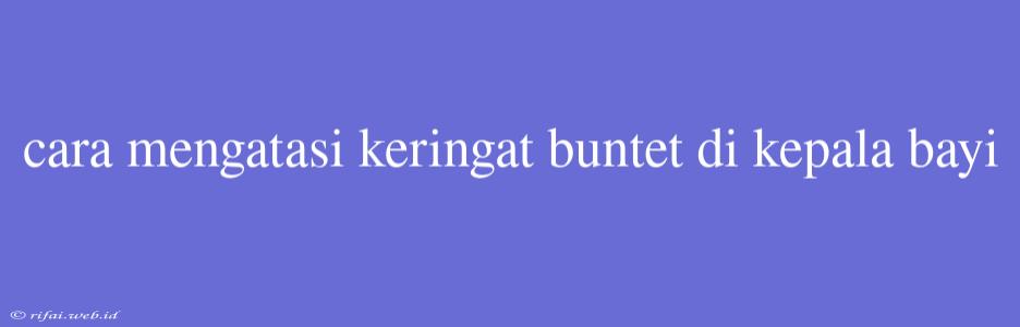 Cara Mengatasi Keringat Buntet Di Kepala Bayi