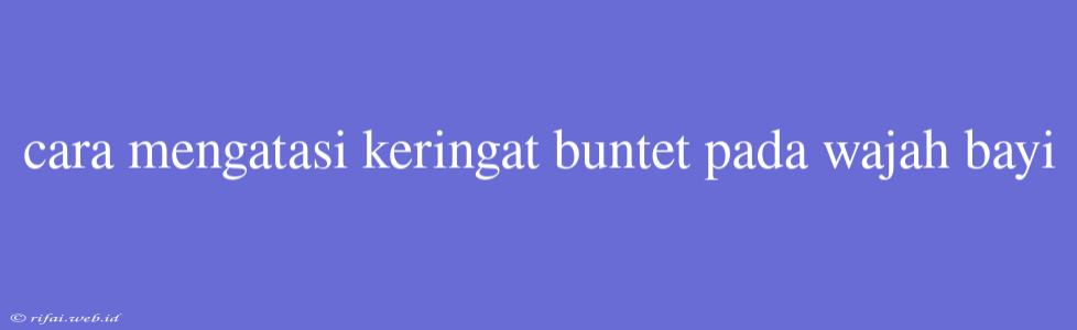 Cara Mengatasi Keringat Buntet Pada Wajah Bayi