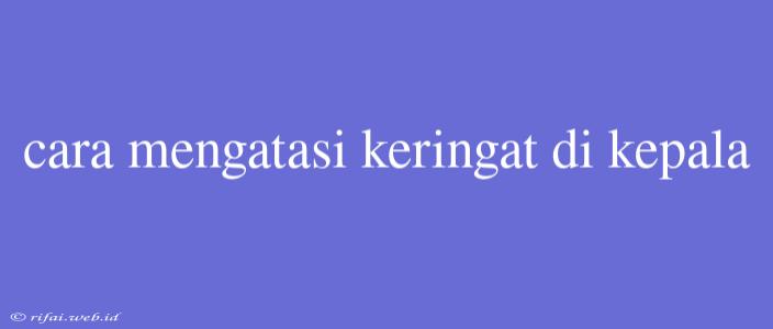 Cara Mengatasi Keringat Di Kepala