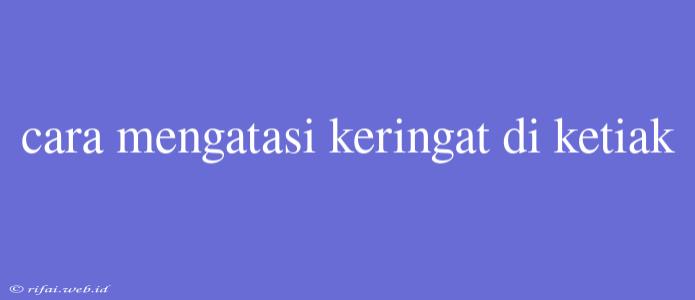 Cara Mengatasi Keringat Di Ketiak