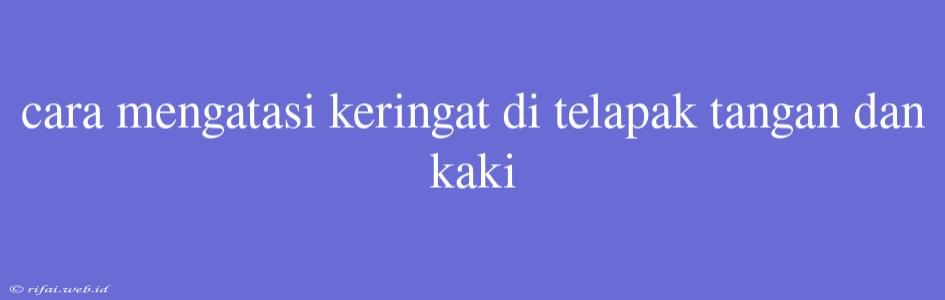 Cara Mengatasi Keringat Di Telapak Tangan Dan Kaki