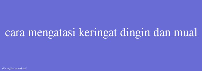 Cara Mengatasi Keringat Dingin Dan Mual