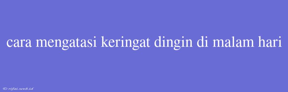 Cara Mengatasi Keringat Dingin Di Malam Hari