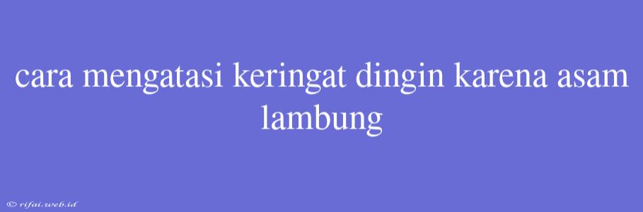 Cara Mengatasi Keringat Dingin Karena Asam Lambung