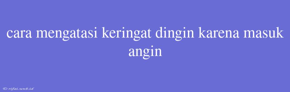 Cara Mengatasi Keringat Dingin Karena Masuk Angin