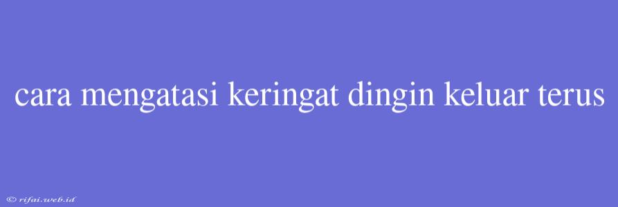 Cara Mengatasi Keringat Dingin Keluar Terus