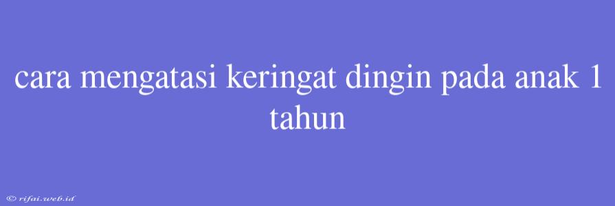 Cara Mengatasi Keringat Dingin Pada Anak 1 Tahun