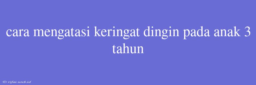 Cara Mengatasi Keringat Dingin Pada Anak 3 Tahun