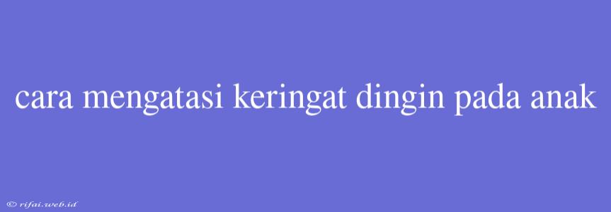 Cara Mengatasi Keringat Dingin Pada Anak