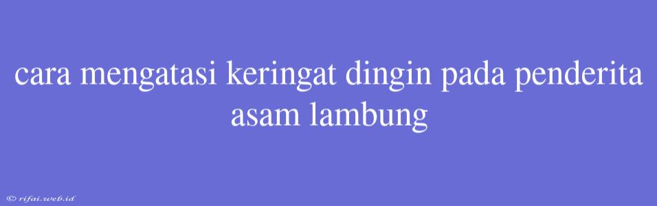 Cara Mengatasi Keringat Dingin Pada Penderita Asam Lambung