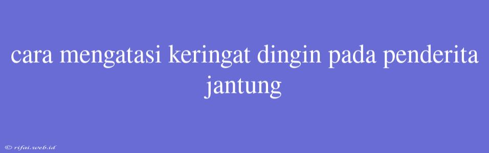 Cara Mengatasi Keringat Dingin Pada Penderita Jantung