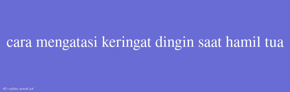 Cara Mengatasi Keringat Dingin Saat Hamil Tua